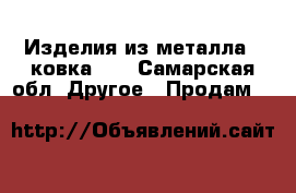 Изделия из металла , ковка .  - Самарская обл. Другое » Продам   